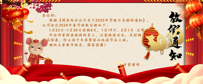 根據(jù)《國(guó)務(wù)院辦公廳關(guān)于2020年節(jié)假日安排的通知》，公司決定2020年春節(jié)放假安排如下：1月23日-1月30日放假8天，1月19日、2月1日正常上班。外出回家探親旅游的員工，注意路途安全，及時(shí)購(gòu)買返程票，防止由于車票緊張而延誤節(jié)后上班。
